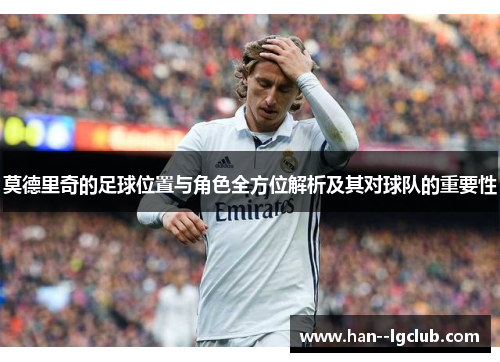 莫德里奇的足球位置与角色全方位解析及其对球队的重要性