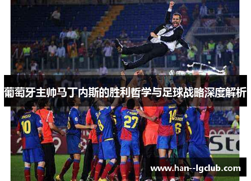 葡萄牙主帅马丁内斯的胜利哲学与足球战略深度解析