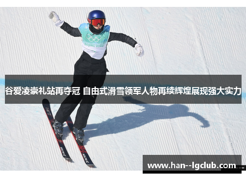 谷爱凌崇礼站再夺冠 自由式滑雪领军人物再续辉煌展现强大实力