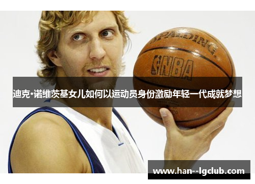 迪克·诺维茨基女儿如何以运动员身份激励年轻一代成就梦想