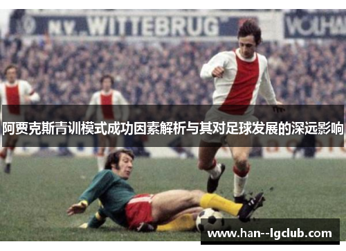 阿贾克斯青训模式成功因素解析与其对足球发展的深远影响