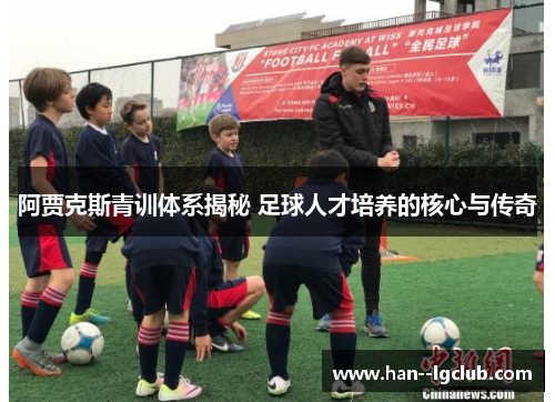 阿贾克斯青训体系揭秘 足球人才培养的核心与传奇