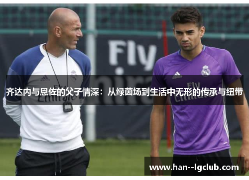 齐达内与恩佐的父子情深：从绿茵场到生活中无形的传承与纽带