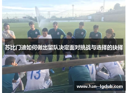 苏比门迪如何做出留队决定面对挑战与选择的抉择