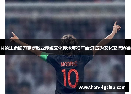 莫德里奇助力克罗地亚传统文化传承与推广活动 成为文化交流桥梁