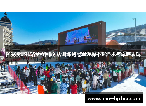 谷爱凌崇礼站全程回顾 从训练到冠军诠释不懈追求与卓越表现