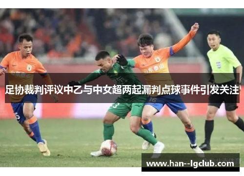 足协裁判评议中乙与中女超两起漏判点球事件引发关注 足协裁判评议中乙与中女超两起漏判点球事件引发关注