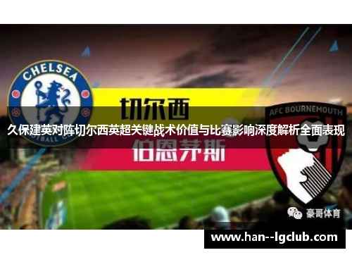 久保建英对阵切尔西英超关键战术价值与比赛影响深度解析全面表现 久保建英对阵切尔西英超关键战术价值与比赛影响深度解析全面表现