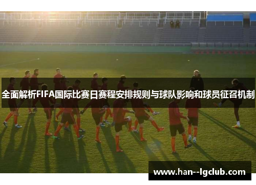 全面解析FIFA国际比赛日赛程安排规则与球队影响和球员征召机制 全面解析FIFA国际比赛日赛程安排规则与球队影响和球员征召机制