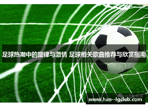 足球热潮中的旋律与激情 足球相关歌曲推荐与欣赏指南 足球热潮中的旋律与激情 足球相关歌曲推荐与欣赏指南