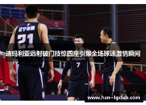迪玛利亚远射破门技惊四座引爆全场球迷激情瞬间