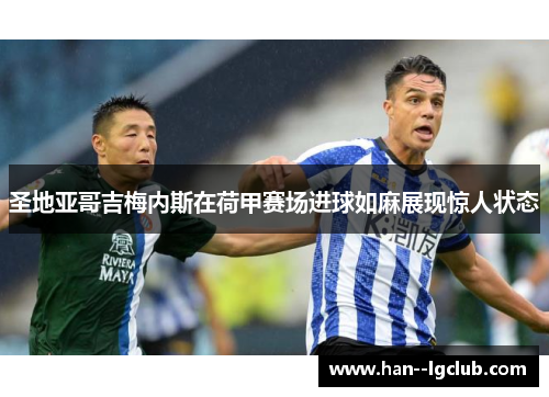 圣地亚哥吉梅内斯在荷甲赛场进球如麻展现惊人状态