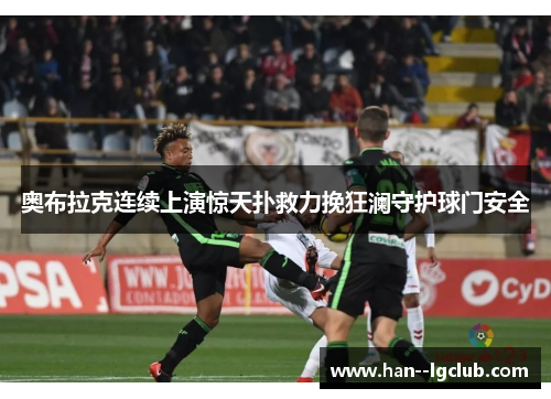 奥布拉克连续上演惊天扑救力挽狂澜守护球门安全 奥布拉克连续上演惊天扑救力挽狂澜守护球门安全