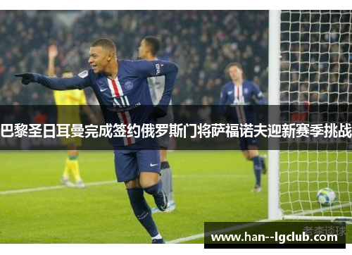巴黎圣日耳曼完成签约俄罗斯门将萨福诺夫迎新赛季挑战 巴黎圣日耳曼完成签约俄罗斯门将萨福诺夫迎新赛季挑战