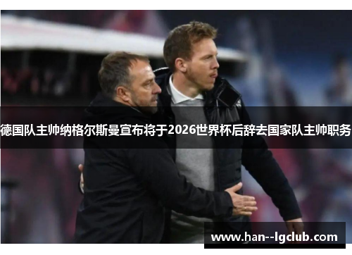 德国队主帅纳格尔斯曼宣布将于2026世界杯后辞去国家队主帅职务