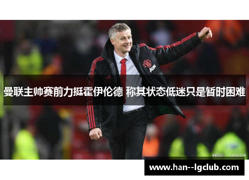 曼联主帅赛前力挺霍伊伦德 称其状态低迷只是暂时困难