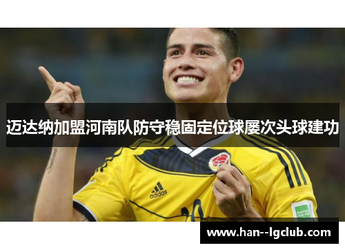迈达纳加盟河南队防守稳固定位球屡次头球建功
