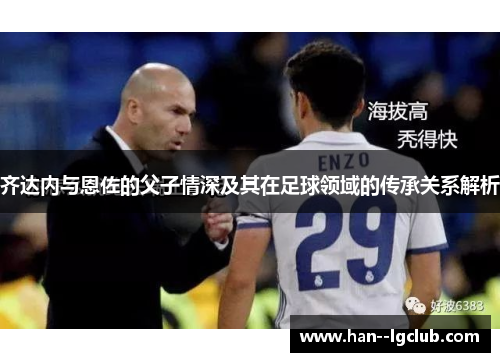 齐达内与恩佐的父子情深及其在足球领域的传承关系解析 齐达内与恩佐的父子情深及其在足球领域的传承关系解析