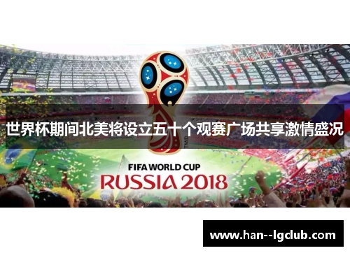 世界杯期间北美将设立五十个观赛广场共享激情盛况 世界杯期间北美将设立五十个观赛广场共享激情盛况