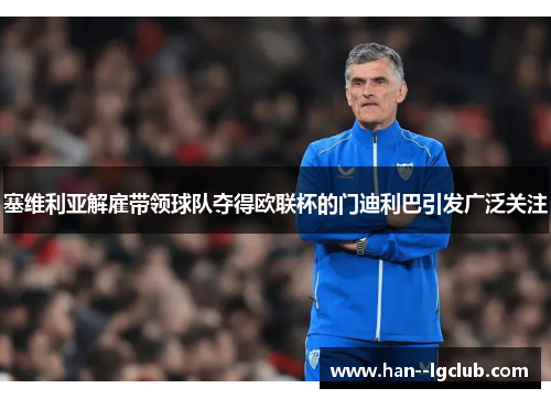 塞维利亚解雇带领球队夺得欧联杯的门迪利巴引发广泛关注 塞维利亚解雇带领球队夺得欧联杯的门迪利巴引发广泛关注