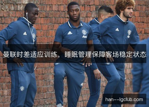 曼联时差适应训练，睡眠管理保障客场稳定状态